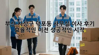 부산 사상구 덕포동 사무실 이사 후기: 효율적인 이전, 성공적인 시작!