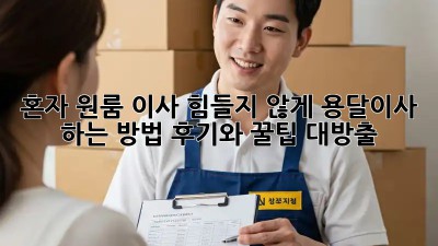 혼자 원룸 이사? 힘들지 않게 용달이사 하는 방법! 후기와 꿀팁 대방출